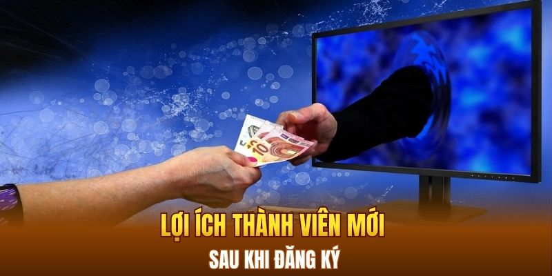 Lợi ích thành viên mới sau khi đăng ký